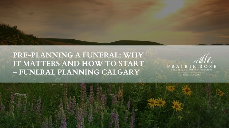 Pre-Planning a Funeral: Why It Matters and How to Start – Funeral Planning Calgary
